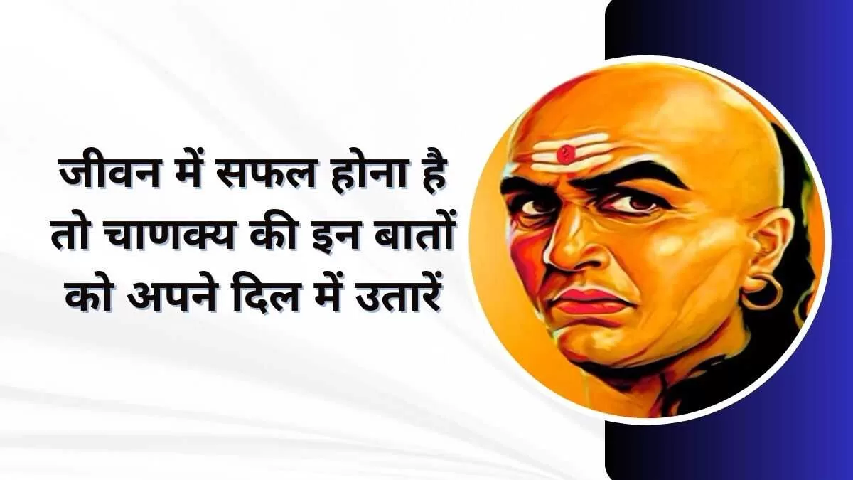 Chanakya Niti जीवन में सफल होना है तो चाणक्य की इन बातों को अपने दिल में उतारें
